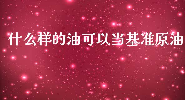 什么样的油可以当基准原油_https://www.fansifence.com_国际期货_第1张