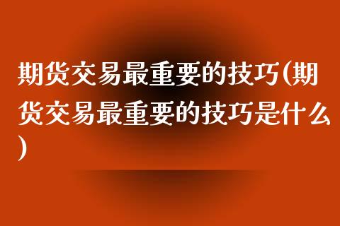 期货交易最重要的技巧(期货交易最重要的技巧是什么)_https://www.fansifence.com_国际期货_第1张