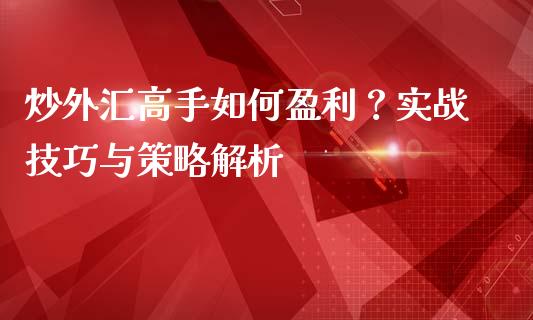 炒外汇高手如何盈利？实战技巧与策略解析_https://www.fansifence.com_中国国际期货_第1张