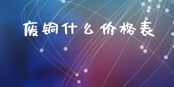 废铜什么价格表_https://www.fansifence.com_中国国际期货_第1张