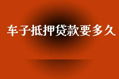 车子抵押贷款要多久_https://www.fansifence.com_国际期货_第1张