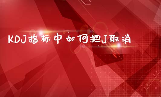 KDJ指标中如何把J取消_https://www.fansifence.com_国际期货行情_第1张