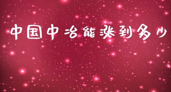 中国中冶能涨到多少_https://www.fansifence.com_恒指交易时间_第1张