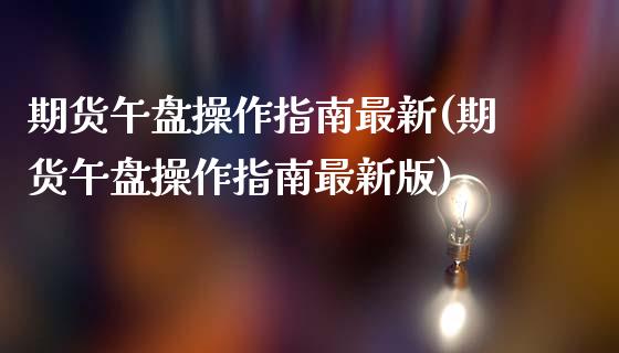 期货午盘操作指南最新(期货午盘操作指南最新版)_https://www.fansifence.com_国际期货_第1张