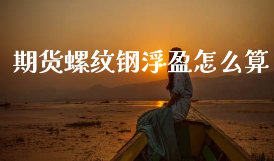 期货螺纹钢浮盈怎么算_https://www.fansifence.com_国际期货行情_第1张