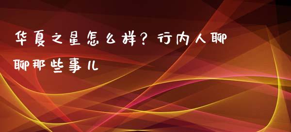 华夏之星怎么样？行内人聊聊那些事儿_https://www.fansifence.com_国际期货行情_第1张