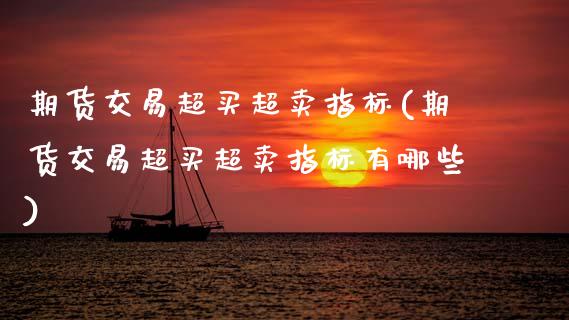 期货交易超买超卖指标(期货交易超买超卖指标有哪些)_https://www.fansifence.com_国际期货行情_第1张