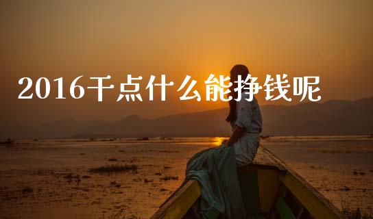 2016干点什么能挣钱呢_https://www.fansifence.com_国际期货_第1张
