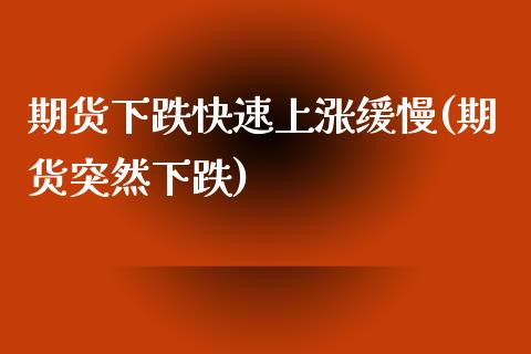 期货下跌快速上涨缓慢(期货突然下跌)_https://www.fansifence.com_国际期货_第1张