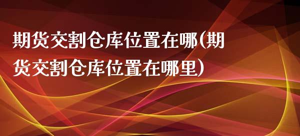 期货交割仓库位置在哪(期货交割仓库位置在哪里)_https://www.fansifence.com_国际期货_第1张