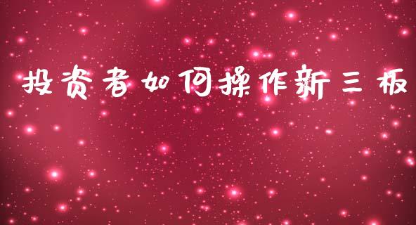 投资者如何操作新三板_https://www.fansifence.com_中国国际期货_第1张