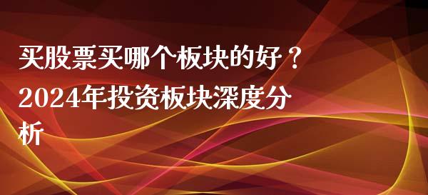 买股票买哪个板块的好? 2024年投资板块深度分析_恒指交易时间_第1张_国际期货_中国国际期货_恒指交易时间_国际期货行情 买股票买哪个板块的好? 2024年投资板块深度分析_https://www.fansifence.com_恒指交易时间_第1张