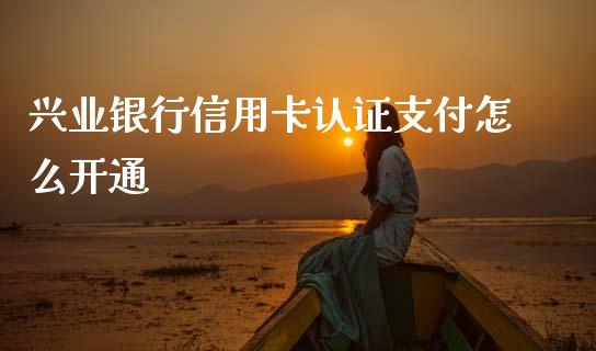 兴业银行信用卡认证支付怎么开通_https://www.fansifence.com_国际期货行情_第1张