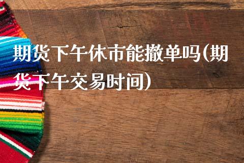 期货下午休市能撤单吗(期货下午交易时间)_https://www.fansifence.com_国际期货行情_第1张