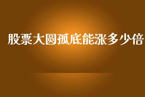 股票大圆孤底能涨多少倍_https://www.fansifence.com_国际期货_第1张