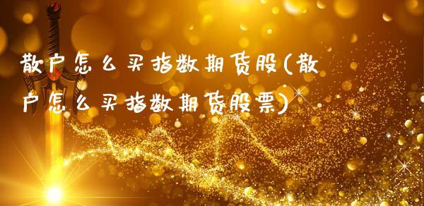 散户怎么买指数期货股(散户怎么买指数期货股票)_https://www.fansifence.com_国际期货行情_第1张