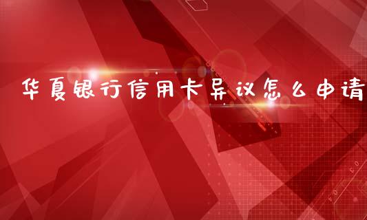 华夏银行信用卡异议怎么申请_https://www.fansifence.com_国际期货行情_第1张
