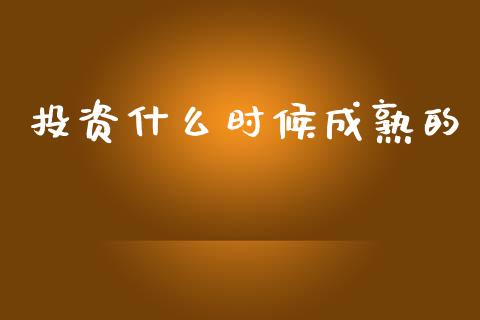 投资什么时候成熟的_https://www.fansifence.com_国际期货行情_第1张