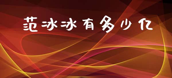 范冰冰有多少亿_https://www.fansifence.com_国际期货行情_第1张
