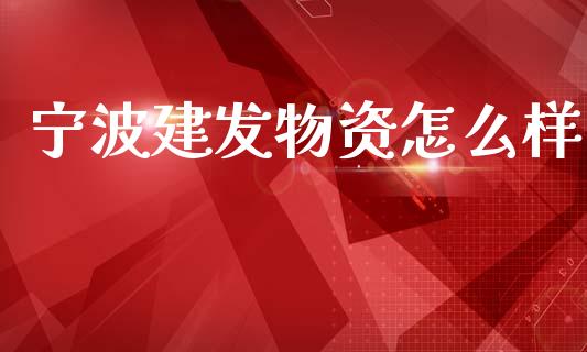 宁波建发物资怎么样_https://www.fansifence.com_国际期货行情_第1张