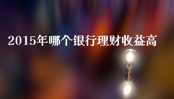 2015年哪个银行理财收益高_https://www.fansifence.com_恒指交易时间_第1张