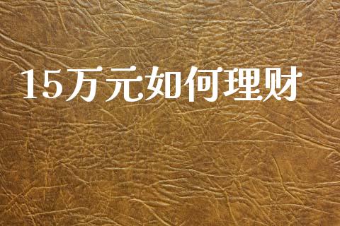 15万元如何理财_https://www.fansifence.com_恒指交易时间_第1张