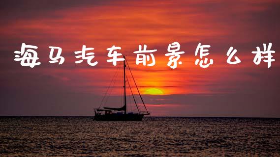 海马汽车前景怎么样_https://www.fansifence.com_恒指交易时间_第1张