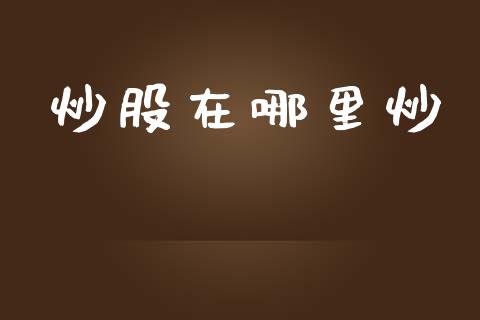 炒股在哪里炒_https://www.fansifence.com_中国国际期货_第1张