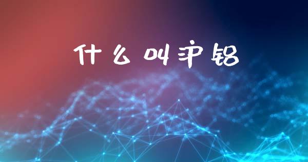 什么叫沪铝_https://www.fansifence.com_国际期货_第1张
