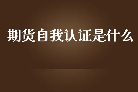期货自我认证是什么_https://www.fansifence.com_国际期货行情_第1张