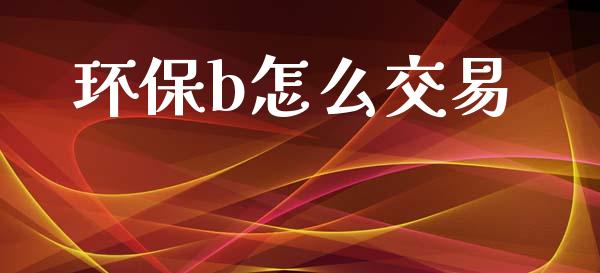 环保b怎么交易_https://www.fansifence.com_国际期货行情_第1张