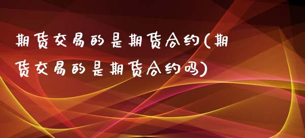 期货交易的是期货合约(期货交易的是期货合约吗)_https://www.fansifence.com_恒指交易时间_第1张