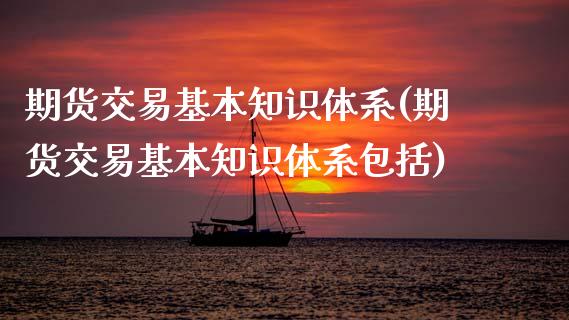期货交易基本知识体系(期货交易基本知识体系包括)_https://www.fansifence.com_中国国际期货_第1张
