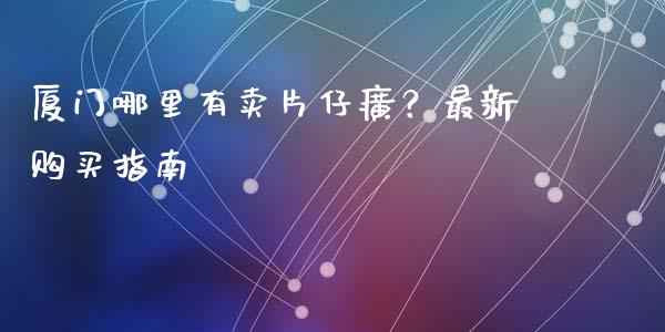 厦门哪里有卖片仔癀？最新购买指南_https://www.fansifence.com_国际期货_第1张