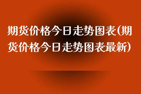 期货价格今日走势图表(期货价格今日走势图表最新)_https://www.fansifence.com_恒指交易时间_第1张