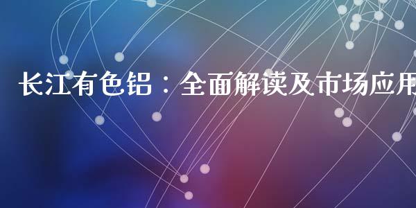 长江有色铝：全面解读及市场应用_https://www.fansifence.com_恒指交易时间_第1张
