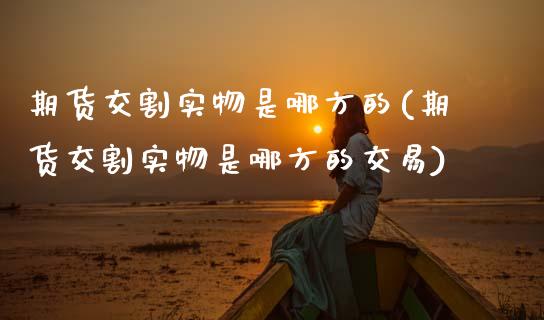期货交割实物是哪方的(期货交割实物是哪方的交易)_https://www.fansifence.com_中国国际期货_第1张