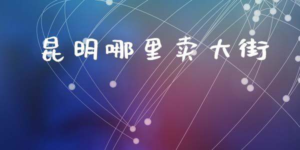 昆明哪里卖大街_https://www.fansifence.com_恒指交易时间_第1张
