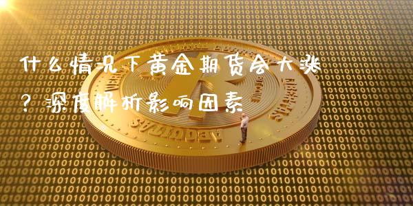 什么情况下黄金期货会大涨？深度解析影响因素_https://www.fansifence.com_恒指交易时间_第1张