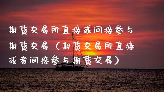 期货交易所直接或间接参与期货交易(期货交易所直接或者间接参与期货交易)_国际期货_第1张_国际期货_中国国际期货_恒指交易时间_国际期货行情 期货交易所直接或间接参与期货交易(期货交易所直接或者间接参与期货交易)_https://www.fansifence.com_国际期货_第1张