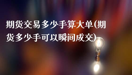 期货交易多少手算大单(期货多少手可以瞬间成交)_https://www.fansifence.com_国际期货_第1张