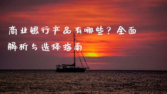 商业银行产品有哪些？全面解析与选择指南_https://www.fansifence.com_国际期货_第1张