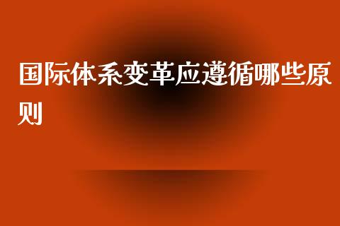 国际体系变革应遵循哪些原则_https://www.fansifence.com_国际期货_第1张