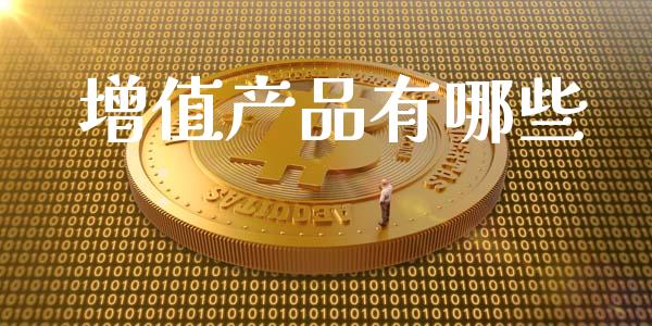 增值产品有哪些_https://www.fansifence.com_国际期货_第1张