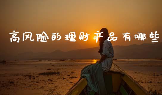 高风险的理财产品有哪些_https://www.fansifence.com_国际期货_第1张