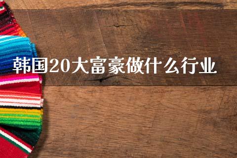韩国20大富豪做什么行业_https://www.fansifence.com_国际期货_第1张