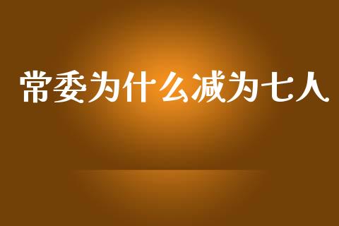 常委为什么减为七人_https://www.fansifence.com_国际期货行情_第1张