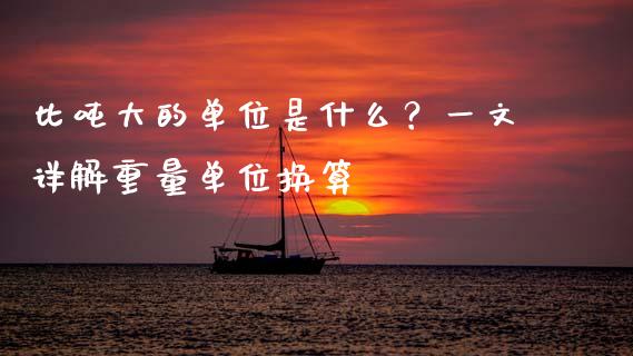 比吨大的单位是什么？一文详解重量单位换算_https://www.fansifence.com_国际期货_第1张