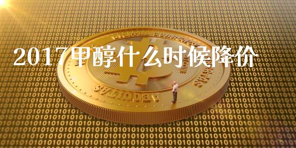 2017甲醇什么时候降价_https://www.fansifence.com_国际期货_第1张