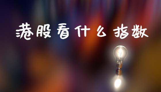 港股看什么指数_https://www.fansifence.com_中国国际期货_第1张